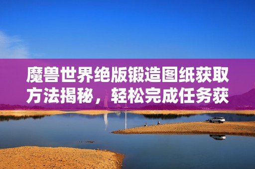 魔兽世界绝版锻造图纸获取方法揭秘，轻松完成任务获得六把神器