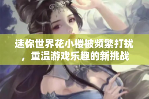 迷你世界花小楼被频繁打扰，重温游戏乐趣的新挑战
