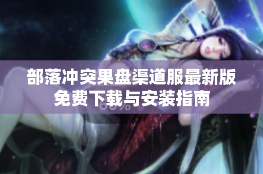 部落冲突果盘渠道服最新版免费下载与安装指南
