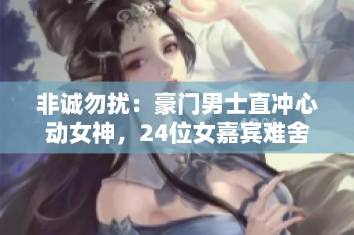 非诚勿扰：豪门男士直冲心动女神，24位女嘉宾难舍灯火阑珊