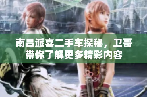 南昌派喜二手车探秘，卫哥带你了解更多精彩内容
