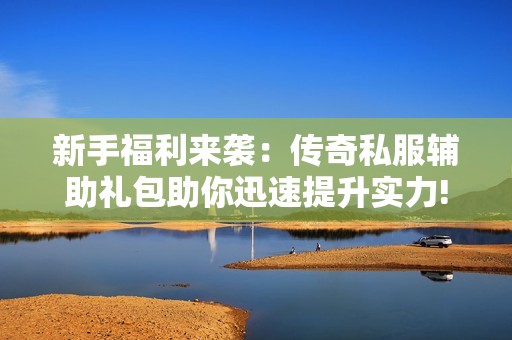 新手福利来袭：传奇私服辅助礼包助你迅速提升实力!