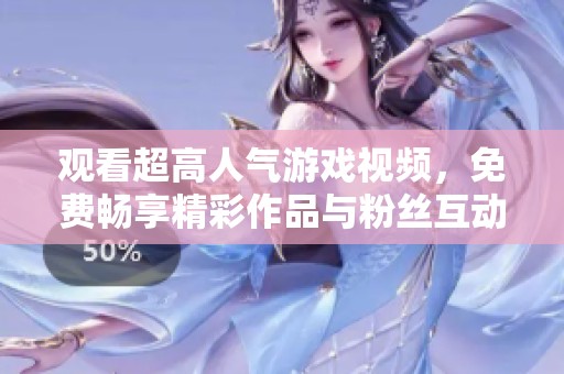 观看超高人气游戏视频，免费畅享精彩作品与粉丝互动！