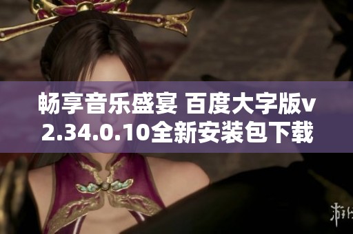 畅享音乐盛宴 百度大字版v2.34.0.10全新安装包下载指南